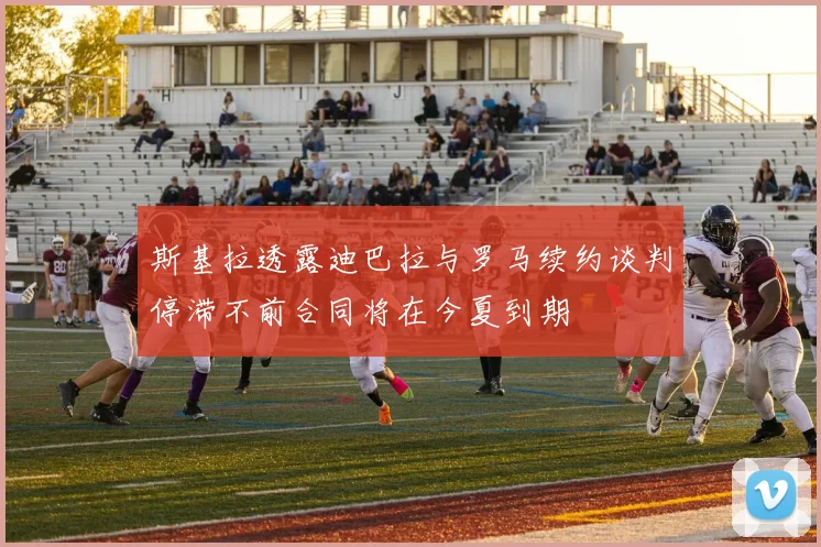 斯基拉透露迪巴拉与罗马续约谈判停滞不前合同将在今夏到期