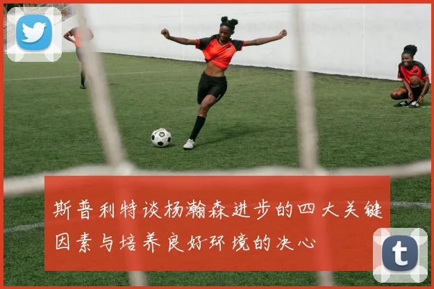 斯普利特谈杨瀚森进步的四大关键因素与培养良好环境的决心