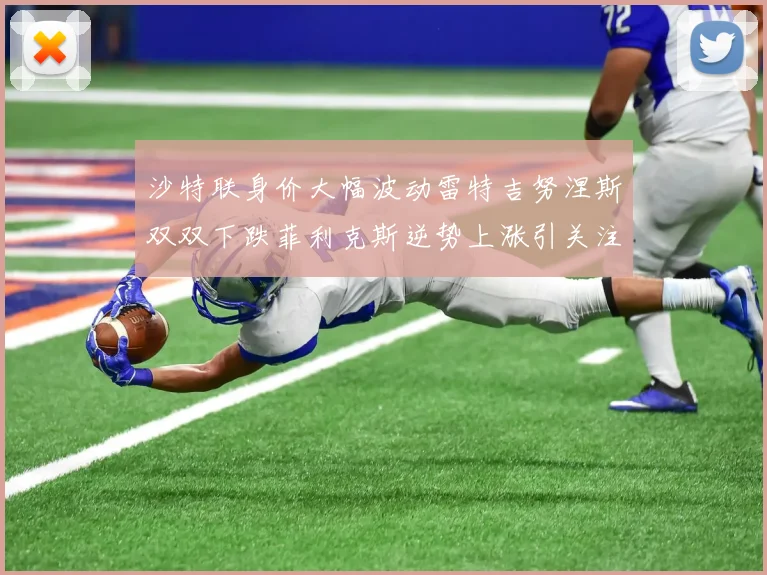 沙特联身价大幅波动雷特吉努涅斯双双下跌菲利克斯逆势上涨引关注