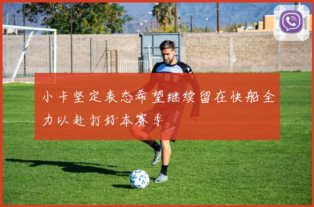 小卡坚定表态希望继续留在快船全力以赴打好本赛季