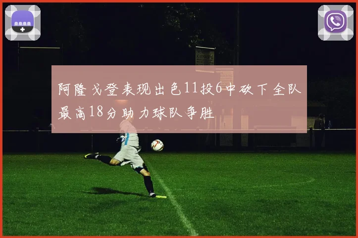 阿隆戈登表现出色11投6中砍下全队最高18分助力球队争胜