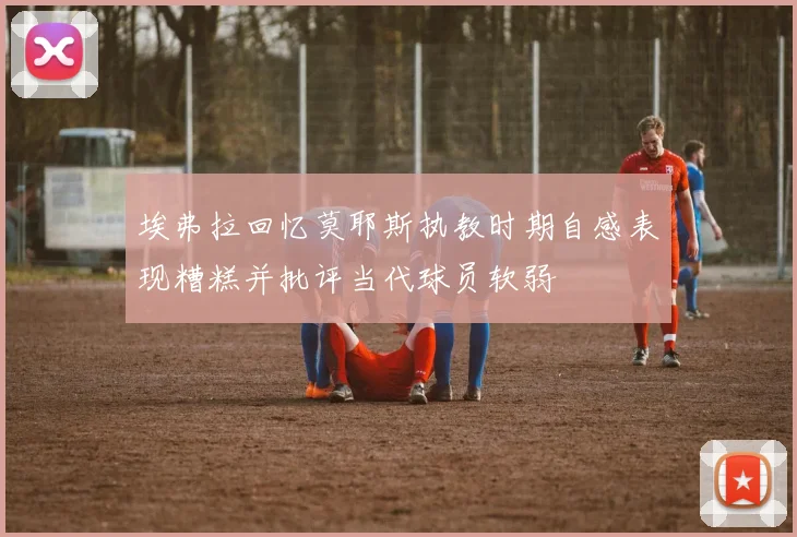 埃弗拉回忆莫耶斯执教时期自感表现糟糕并批评当代球员软弱