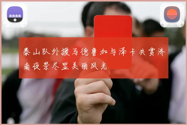 泰山队外援马德鲁加与泽卡共赏济南夜景尽显美丽风光