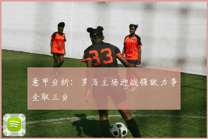 意甲分析：罗马主场迎战强敌力争全取三分