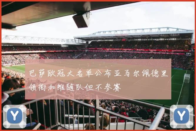 巴萨欧冠大名单公布亚马尔佩德里领衔加维随队但不参赛
