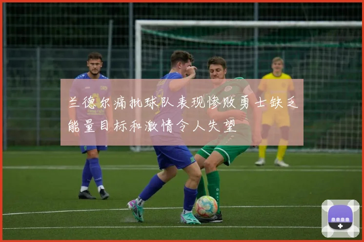 兰德尔痛批球队表现惨败勇士缺乏能量目标和激情令人失望