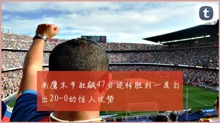 老鹰末节狂飙47分逆转胜利一度打出20-0的惊人攻势