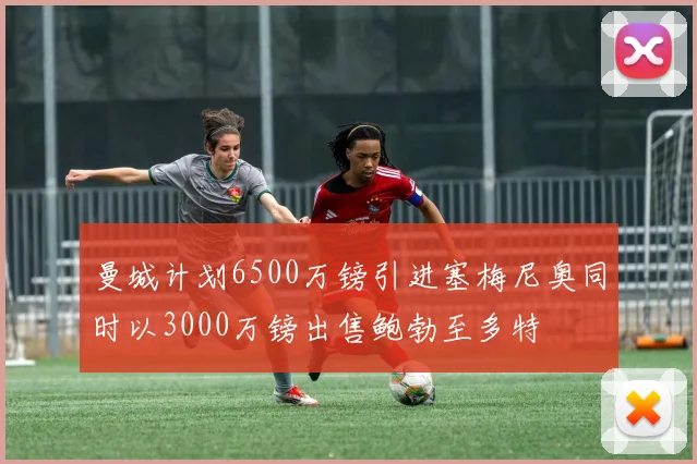 曼城计划6500万镑引进塞梅尼奥同时以3000万镑出售鲍勃至多特