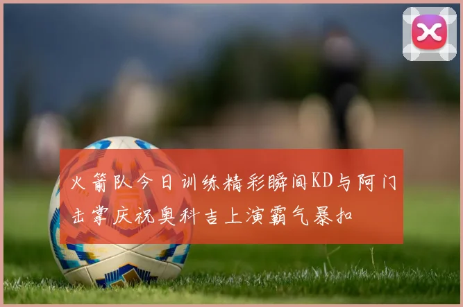 火箭队今日训练精彩瞬间KD与阿门击掌庆祝奥科吉上演霸气暴扣