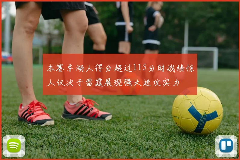 本赛季湖人得分超过115分时战绩惊人仅次于雷霆展现强大进攻实力