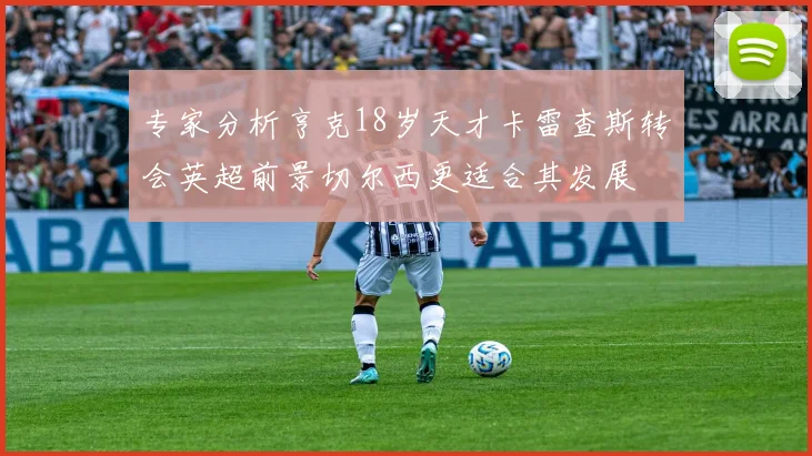 专家分析亨克18岁天才卡雷查斯转会英超前景切尔西更适合其发展