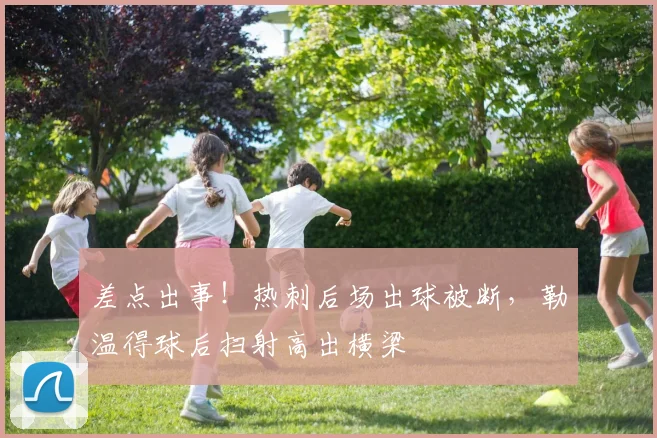 差点出事！热刺后场出球被断，勒温得球后扫射高出横梁