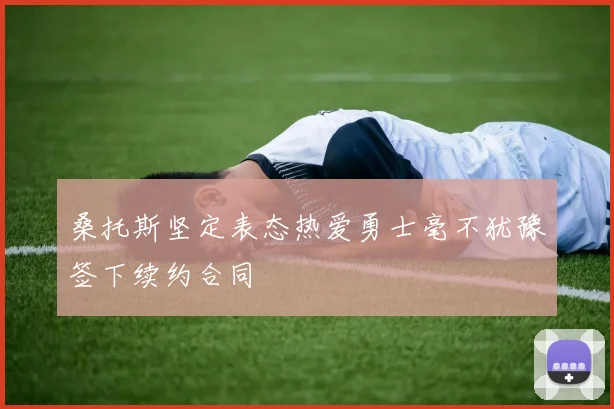 桑托斯坚定表态热爱勇士毫不犹豫签下续约合同
