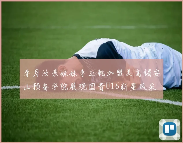 李月汝亲妹妹李玉乾加盟美高锡安山预备学院展现国青U16新星风采