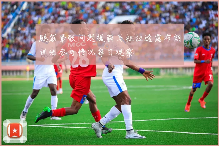 腿筋紧张问题缓解马祖拉透露布朗训练参与情况每日观察