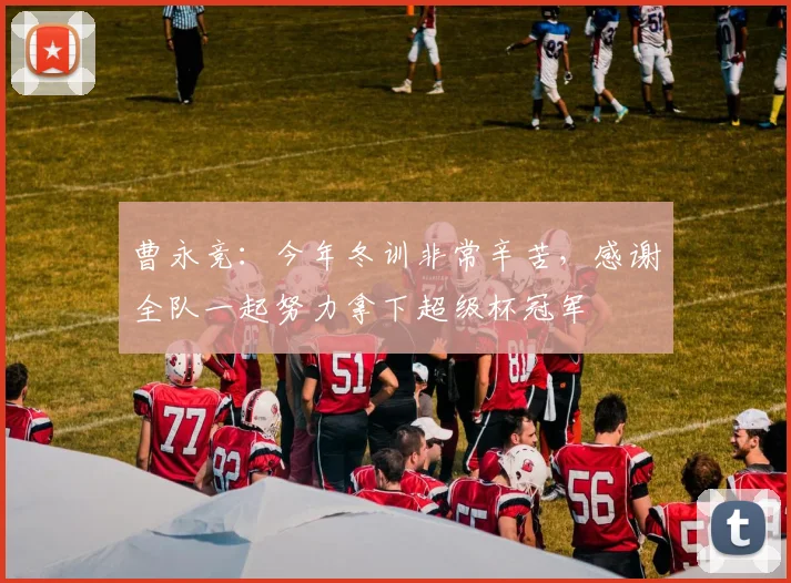 曹永竞：今年冬训非常辛苦，感谢全队一起努力拿下超级杯冠军