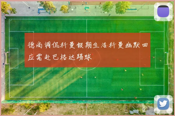 德尚调侃科曼假期生活科曼幽默回应需赴巴格达踢球