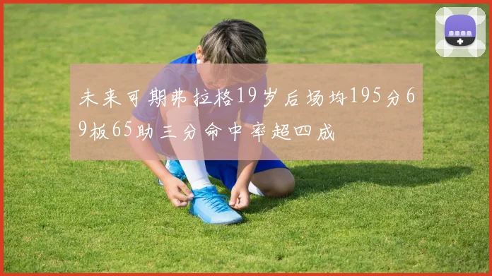 未来可期弗拉格19岁后场均195分69板65助三分命中率超四成