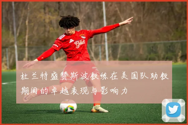 杜兰特盛赞斯波教练在美国队助教期间的卓越表现与影响力