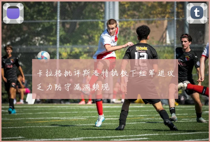 卡拉格批评斯洛特执教下红军进攻乏力防守漏洞频现