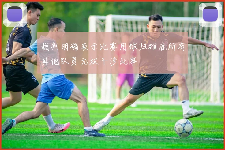 裁判明确表示比赛用球归雄鹿所有其他队员无权干涉此事