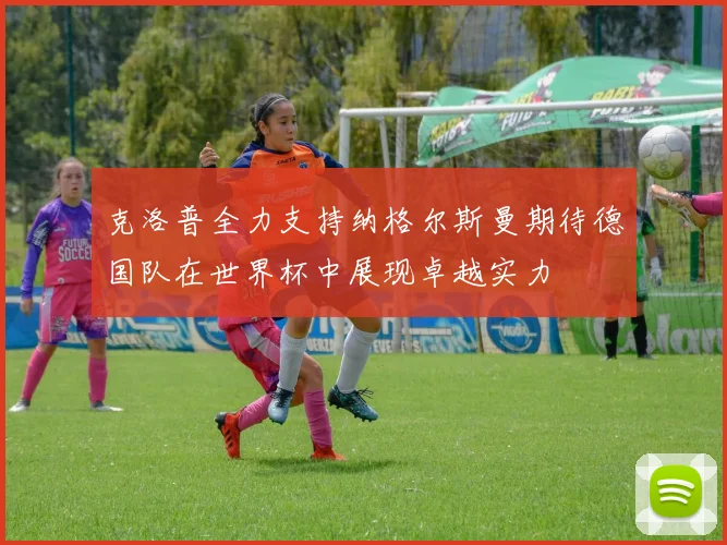 克洛普全力支持纳格尔斯曼期待德国队在世界杯中展现卓越实力
