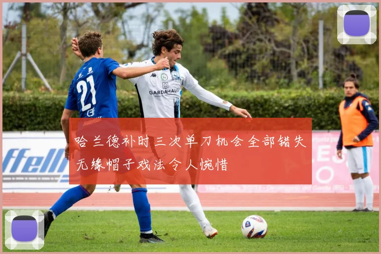 哈兰德补时三次单刀机会全部错失无缘帽子戏法令人惋惜