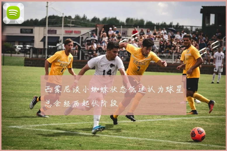 西蒙尼谈小蜘蛛状态低迷认为球星总会经历起伏阶段