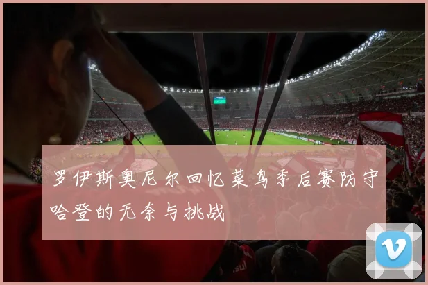 罗伊斯奥尼尔回忆菜鸟季后赛防守哈登的无奈与挑战