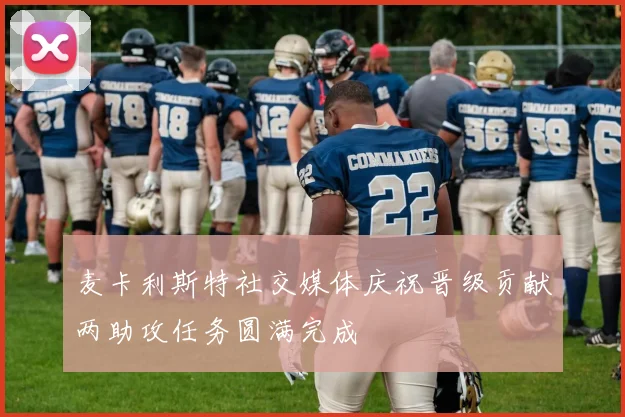 麦卡利斯特社交媒体庆祝晋级贡献两助攻任务圆满完成