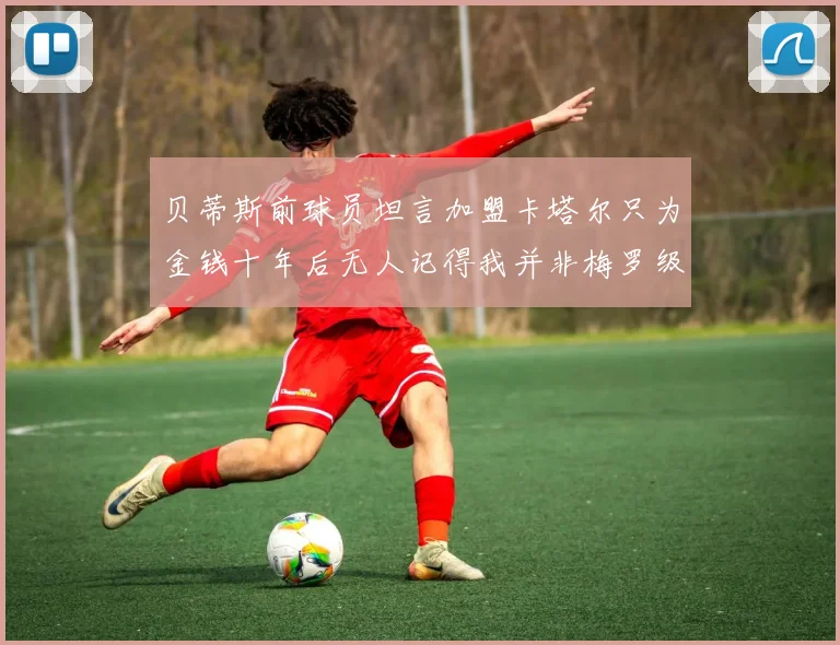 贝蒂斯前球员坦言加盟卡塔尔只为金钱十年后无人记得我并非梅罗级别
