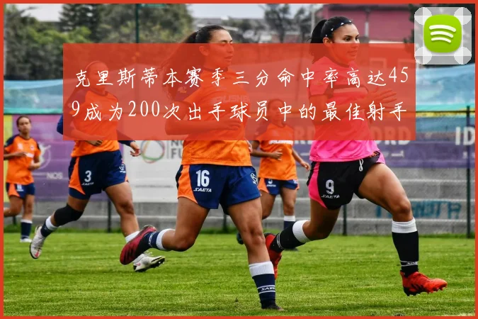 克里斯蒂本赛季三分命中率高达459成为200次出手球员中的最佳射手
