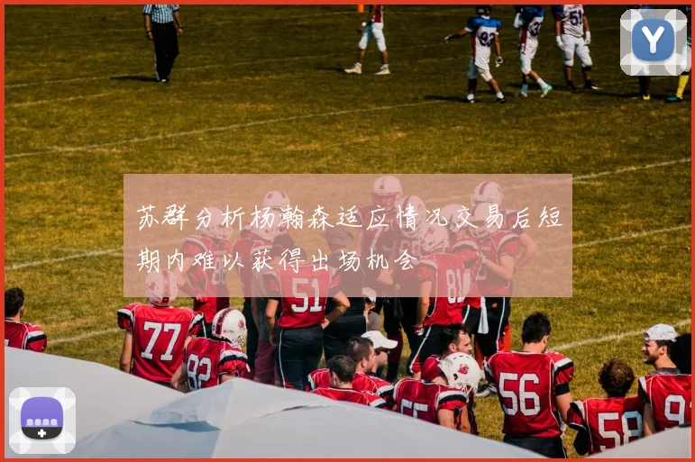 苏群分析杨瀚森适应情况交易后短期内难以获得出场机会