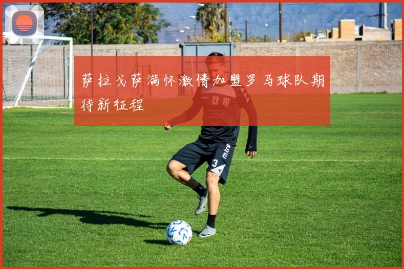 萨拉戈萨满怀激情加盟罗马球队期待新征程