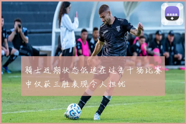 骑士近期状态低迷在过去十场比赛中仅获三胜表现令人担忧
