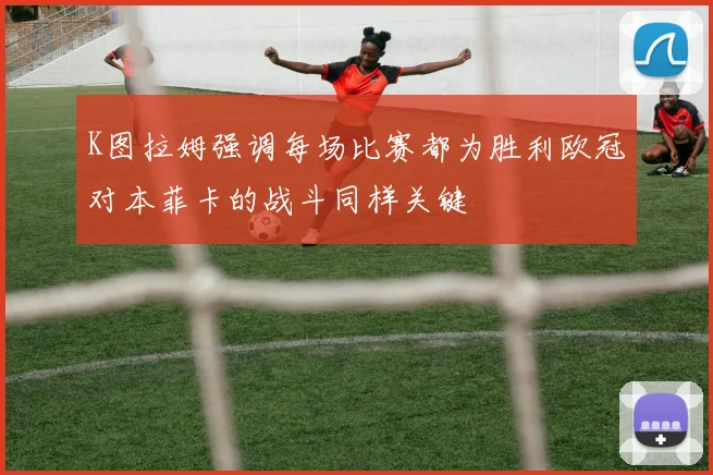 K图拉姆强调每场比赛都为胜利欧冠对本菲卡的战斗同样关键