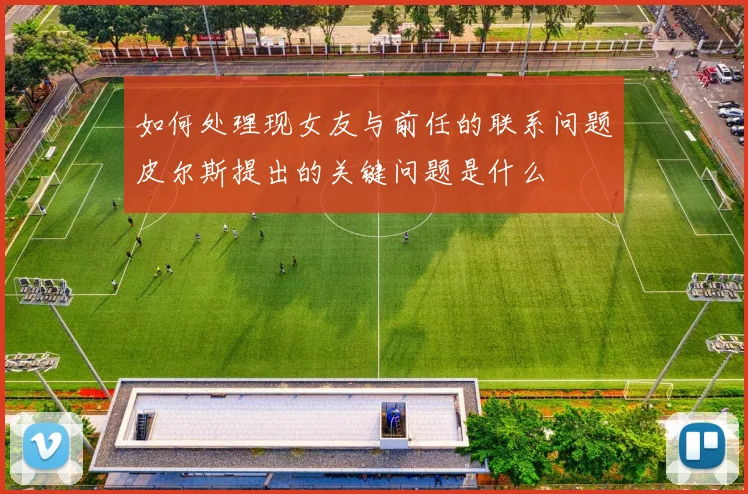 如何处理现女友与前任的联系问题皮尔斯提出的关键问题是什么