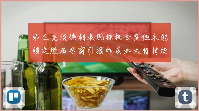 弗兰克谈热刺表现称机会多但未能锁定胜局冬窗引援难度加大将持续关注