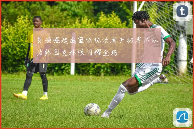 艾顿崛起成篮坛统治者开拓者不以为然因克林根闪耀全场