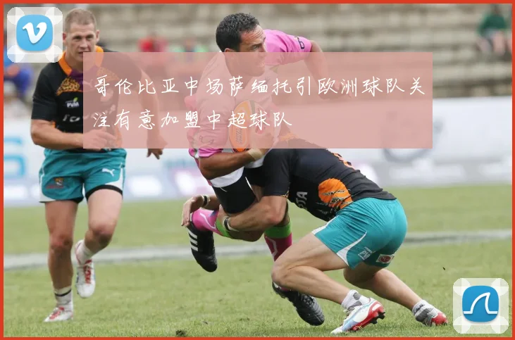 哥伦比亚中场萨缅托引欧洲球队关注有意加盟中超球队