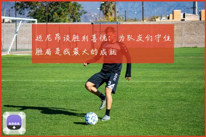 迈尼昂谈胜利喜悦：为队友们守住胜局是我最大的成就