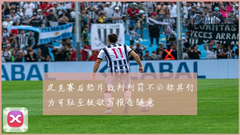 皮克赛后怒斥裁判判罚不公称其行为可耻至极欲写报告随意