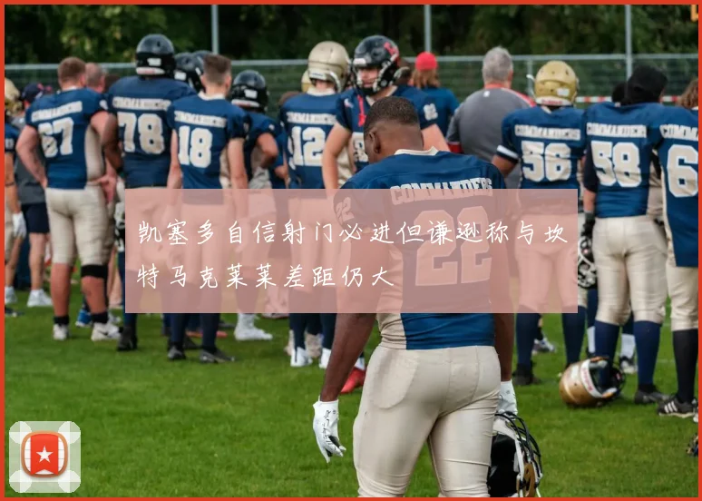 凯塞多自信射门必进但谦逊称与坎特马克莱莱差距仍大