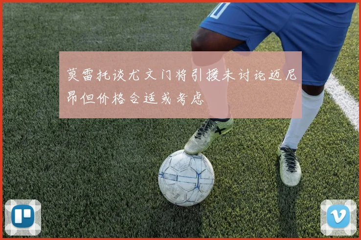 莫雷托谈尤文门将引援未讨论迈尼昂但价格合适或考虑