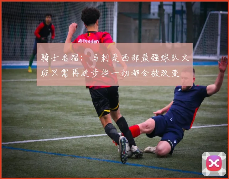 骑士名宿：马刺是西部最强球队文班只需再进步些一切都会被改变