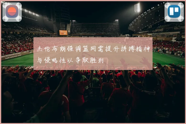 杰伦布朗强调篮网需提升拼搏精神与侵略性以争取胜利