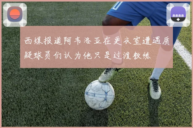 西媒报道阿韦洛亚在更衣室遭遇质疑球员们认为他只是过渡教练