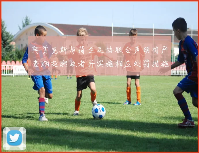 阿贾克斯与荷兰足协联合声明将严查烟花燃放者并实施相应处罚措施