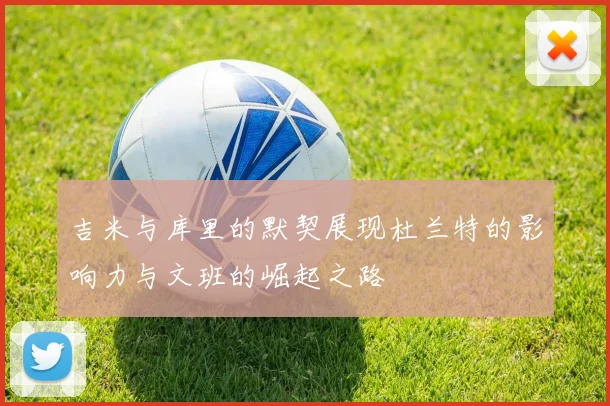 吉米与库里的默契展现杜兰特的影响力与文班的崛起之路